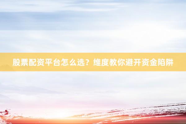股票配资平台怎么选？维度教你避开资金陷阱