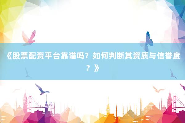 《股票配资平台靠谱吗？如何判断其资质与信誉度？》