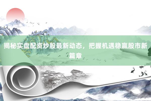 揭秘实盘配资炒股最新动态，把握机遇稳赢股市新篇章