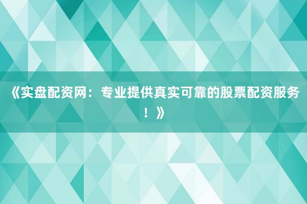 《实盘配资网：专业提供真实可靠的股票配资服务！》