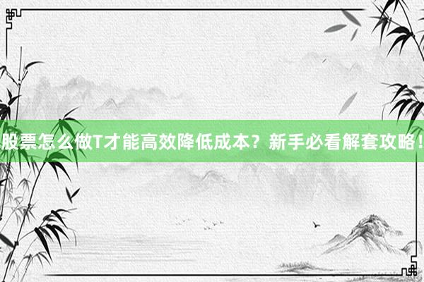 股票怎么做T才能高效降低成本？新手必看解套攻略！