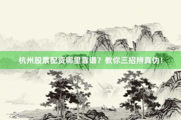杭州股票配资哪里靠谱？教你三招辨真伪！