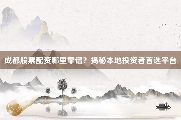成都股票配资哪里靠谱？揭秘本地投资者首选平台