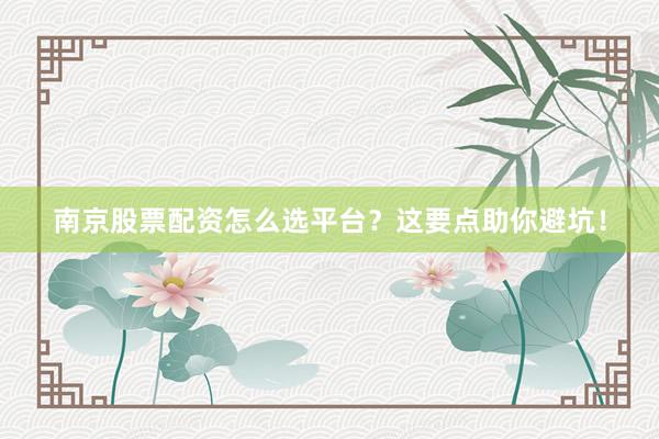 南京股票配资怎么选平台？这要点助你避坑！