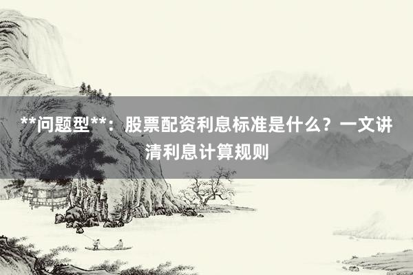 **问题型**：股票配资利息标准是什么？一文讲清利息计算规则