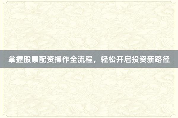 掌握股票配资操作全流程，轻松开启投资新路径