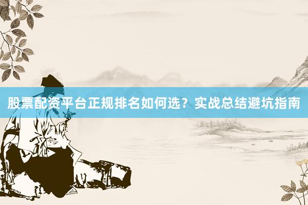 股票配资平台正规排名如何选？实战总结避坑指南