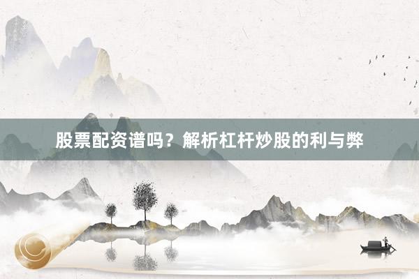 股票配资谱吗？解析杠杆炒股的利与弊