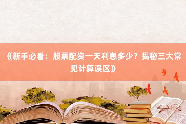 《新手必看：股票配资一天利息多少？揭秘三大常见计算误区》