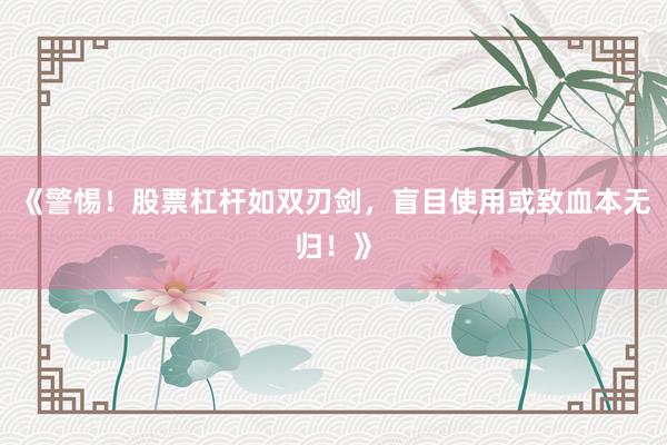《警惕！股票杠杆如双刃剑，盲目使用或致血本无归！》
