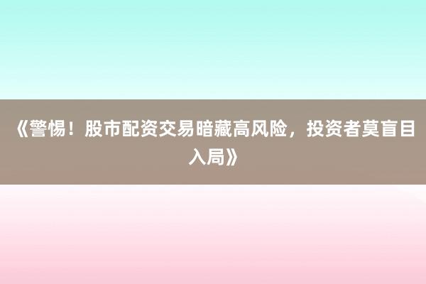 《警惕！股市配资交易暗藏高风险，投资者莫盲目入局》