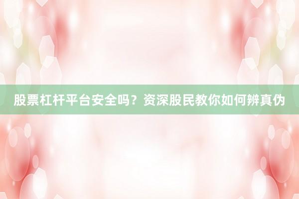 股票杠杆平台安全吗？资深股民教你如何辨真伪