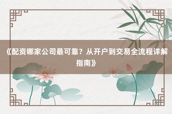 《配资哪家公司最可靠？从开户到交易全流程详解指南》