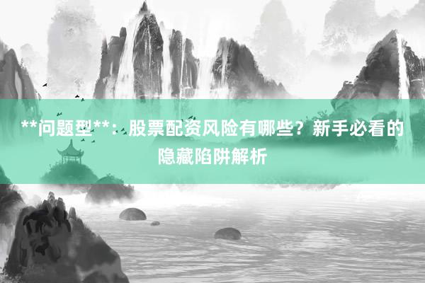 **问题型**：股票配资风险有哪些？新手必看的隐藏陷阱解析