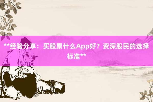 **经验分享：买股票什么App好？资深股民的选择标准**