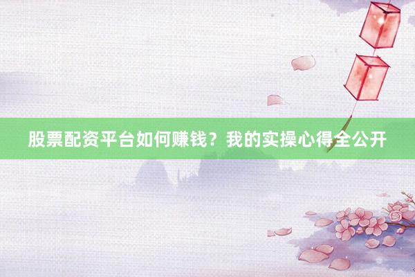 股票配资平台如何赚钱？我的实操心得全公开