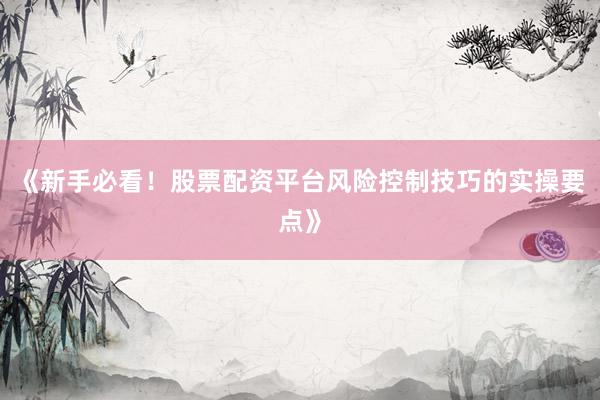 《新手必看！股票配资平台风险控制技巧的实操要点》