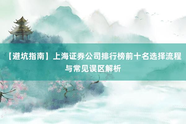 【避坑指南】上海证券公司排行榜前十名选择流程与常见误区解析