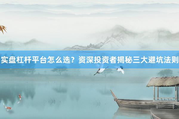 实盘杠杆平台怎么选？资深投资者揭秘三大避坑法则