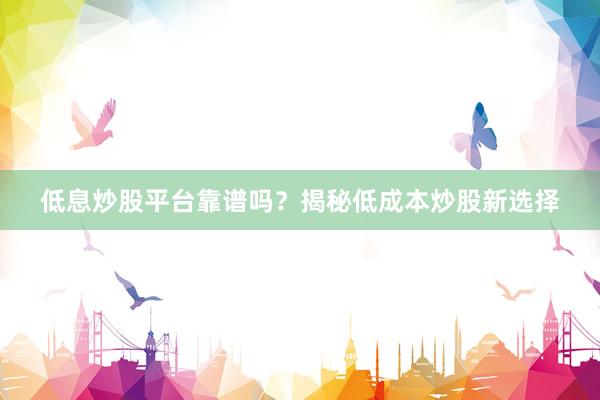 低息炒股平台靠谱吗？揭秘低成本炒股新选择
