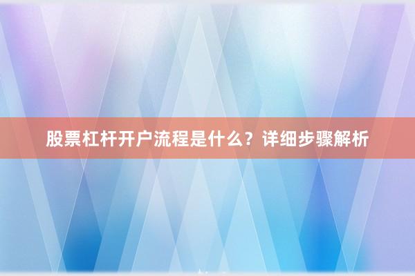 股票杠杆开户流程是什么？详细步骤解析