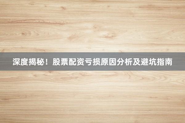 深度揭秘！股票配资亏损原因分析及避坑指南