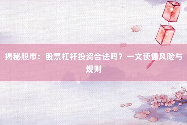 揭秘股市：股票杠杆投资合法吗？一文读懂风险与规则