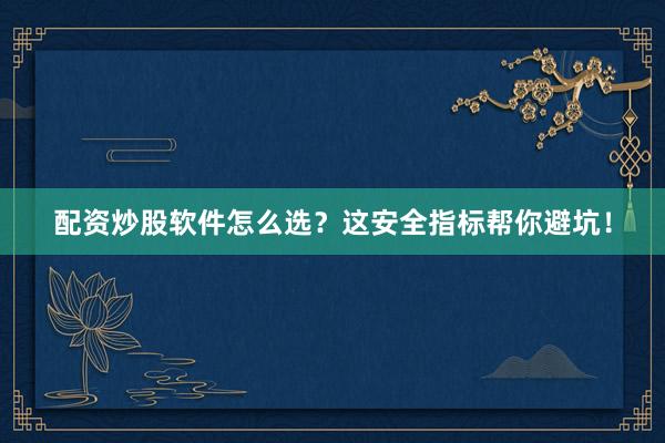 配资炒股软件怎么选？这安全指标帮你避坑！
