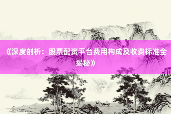 《深度剖析：股票配资平台费用构成及收费标准全揭秘》