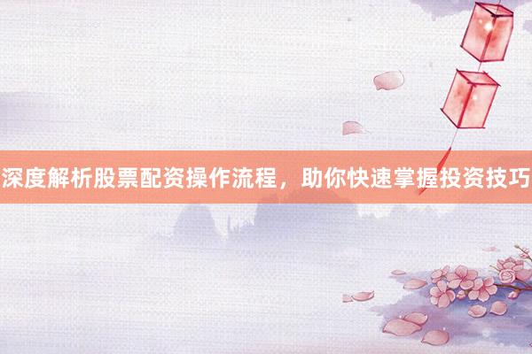 深度解析股票配资操作流程，助你快速掌握投资技巧