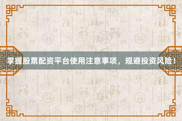 掌握股票配资平台使用注意事项，规避投资风险！
