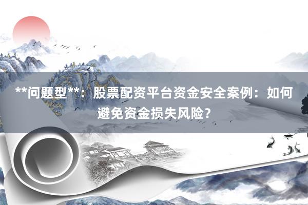 **问题型**：股票配资平台资金安全案例：如何避免资金损失风险？