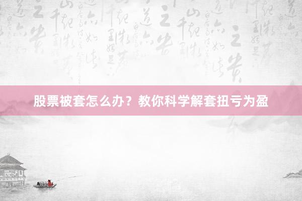 股票被套怎么办？教你科学解套扭亏为盈