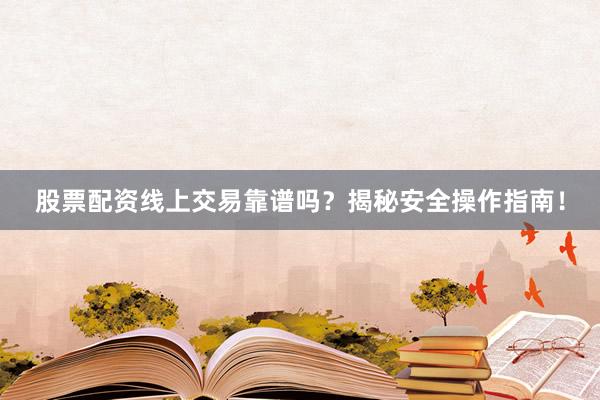 股票配资线上交易靠谱吗？揭秘安全操作指南！