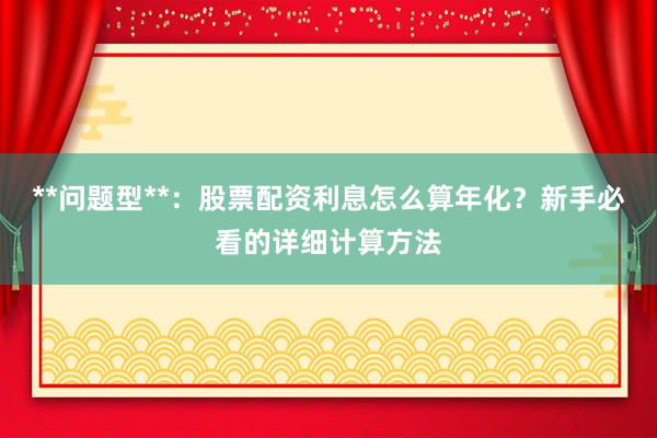 **问题型**：股票配资利息怎么算年化？新手必看的详细计算方法
