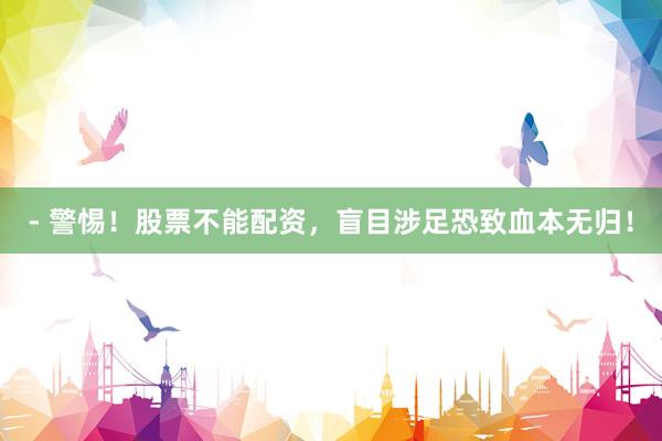 - 警惕！股票不能配资，盲目涉足恐致血本无归！
