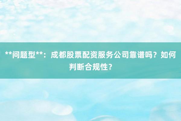 **问题型**：成都股票配资服务公司靠谱吗？如何判断合规性？