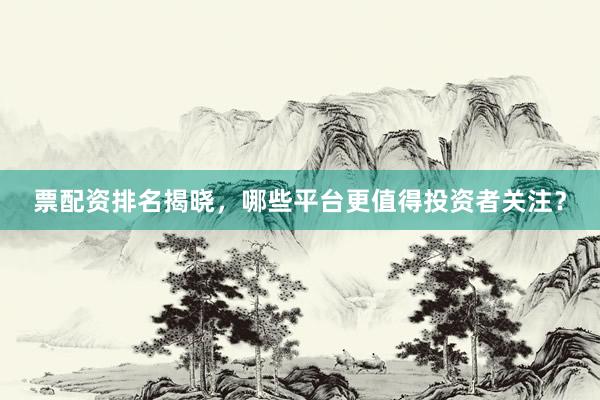 票配资排名揭晓，哪些平台更值得投资者关注？