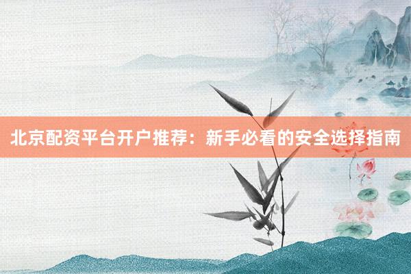 北京配资平台开户推荐：新手必看的安全选择指南
