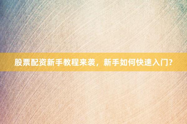 股票配资新手教程来袭，新手如何快速入门？