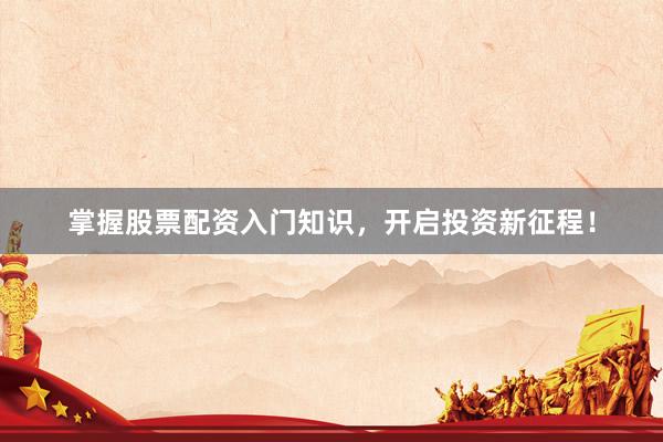 掌握股票配资入门知识，开启投资新征程！