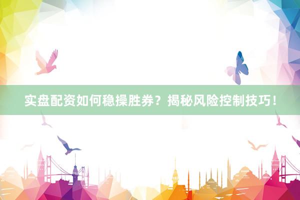 实盘配资如何稳操胜券？揭秘风险控制技巧！