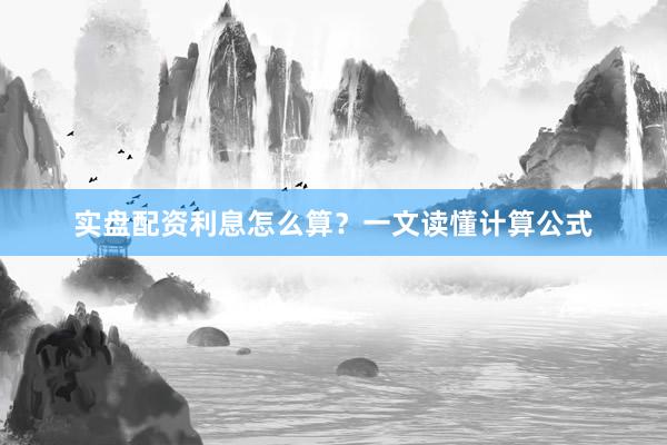 实盘配资利息怎么算？一文读懂计算公式