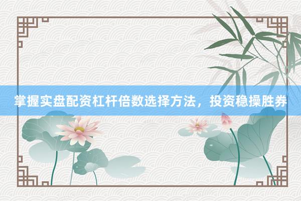 掌握实盘配资杠杆倍数选择方法，投资稳操胜券