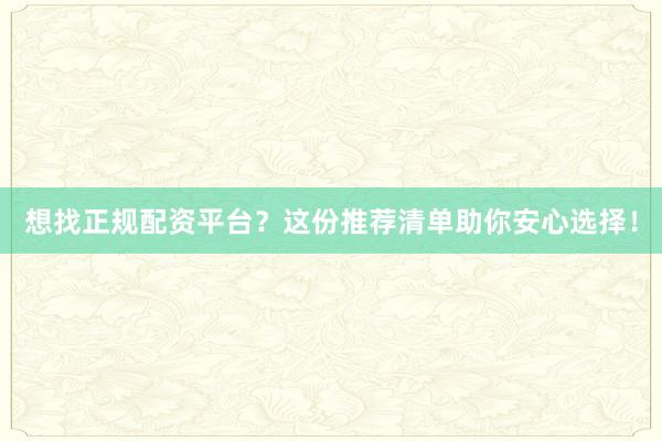 想找正规配资平台？这份推荐清单助你安心选择！