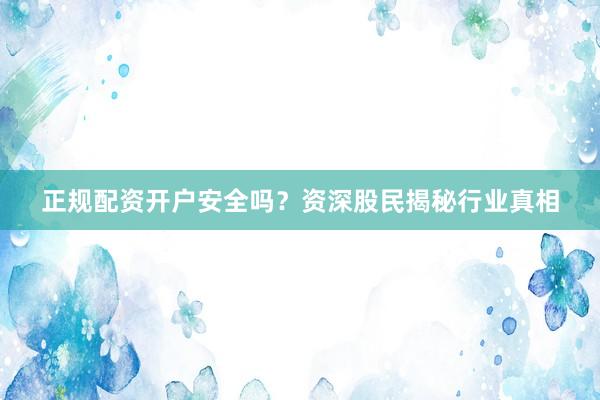 正规配资开户安全吗？资深股民揭秘行业真相
