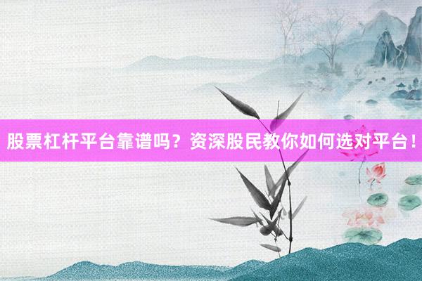股票杠杆平台靠谱吗？资深股民教你如何选对平台！