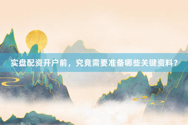 实盘配资开户前，究竟需要准备哪些关键资料？