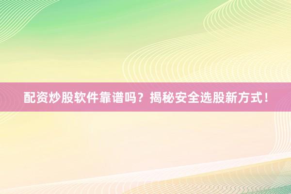 配资炒股软件靠谱吗？揭秘安全选股新方式！