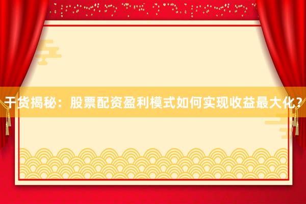干货揭秘：股票配资盈利模式如何实现收益最大化？
